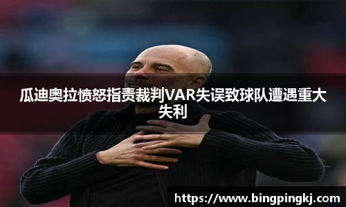 瓜迪奥拉愤怒指责裁判VAR失误致球队遭遇重大失利