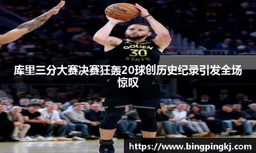 库里三分大赛决赛狂轰20球创历史纪录引发全场惊叹