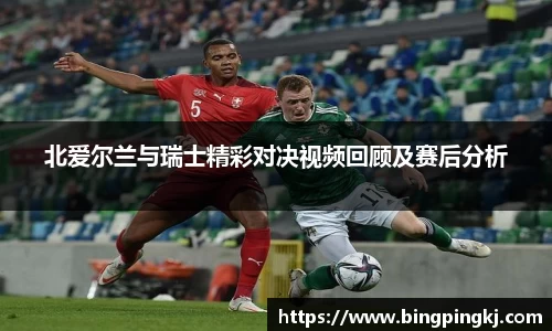北爱尔兰与瑞士精彩对决视频回顾及赛后分析