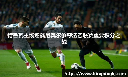 特鲁瓦主场迎战尼奥尔争夺法乙联赛重要积分之战